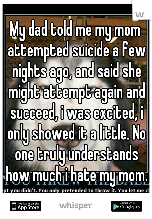 My dad told me my mom attempted suicide a few nights ago, and said she might attempt again and succeed, i was excited, i only showed it a little. No one truly understands how much i hate my mom.