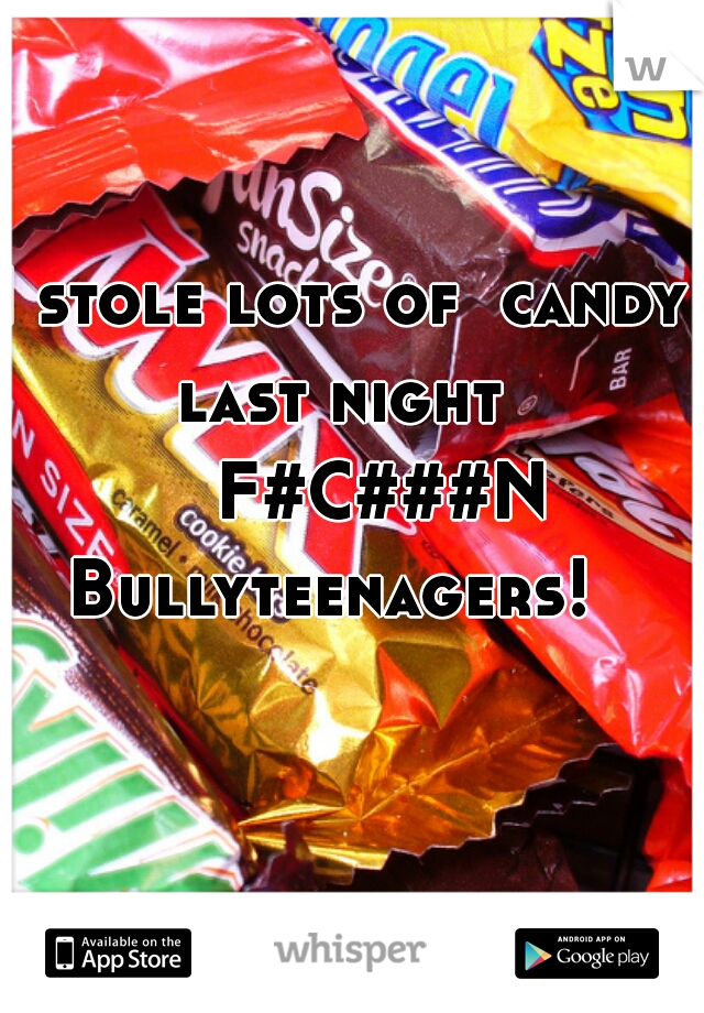 I stole lots of  candy last night 
    F#C###N Bullyteenagers!  