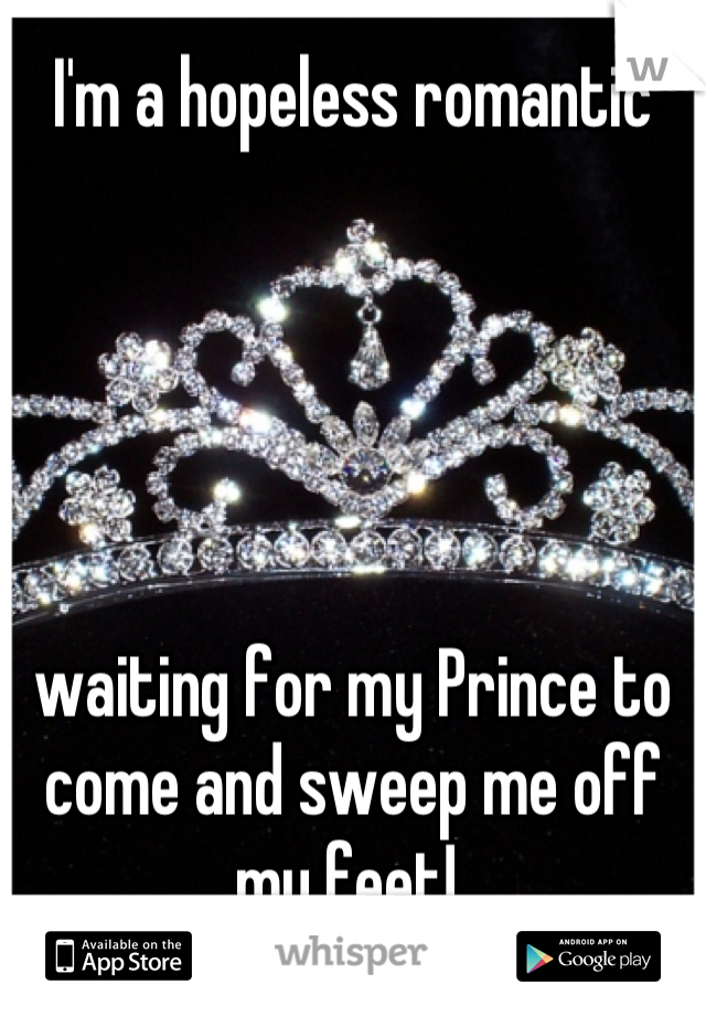 I'm a hopeless romantic 





waiting for my Prince to come and sweep me off my feet! 