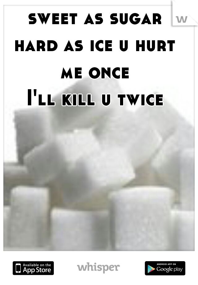 sweet as sugar 
hard as ice u hurt 
me once 
I'll kill u twice 