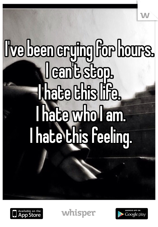 I've been crying for hours. 
I can't stop. 
I hate this life.
 I hate who I am.
 I hate this feeling.