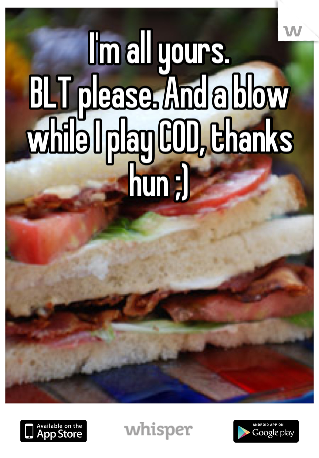 I'm all yours. 
BLT please. And a blow while I play COD, thanks hun ;)