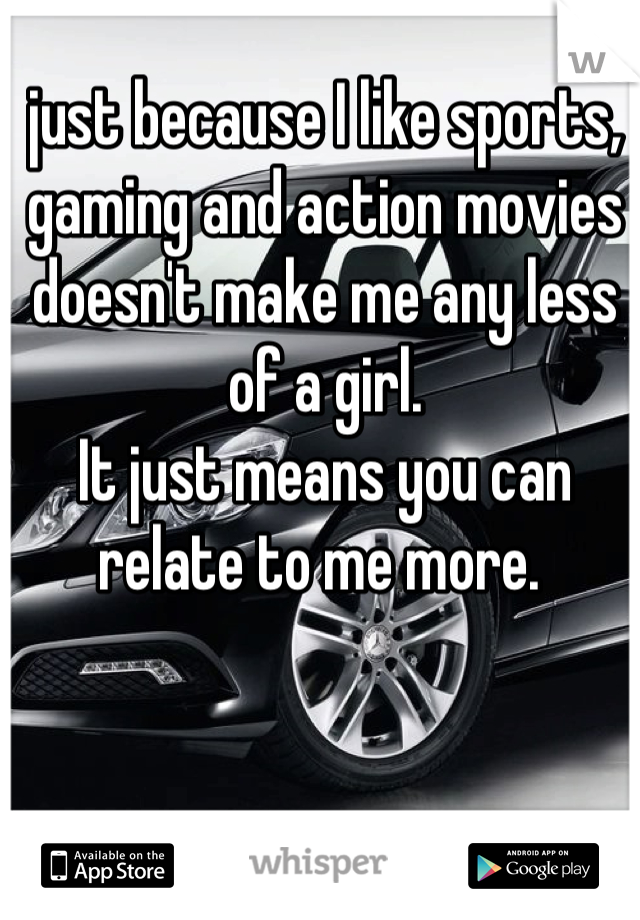 just because I like sports, gaming and action movies doesn't make me any less of a girl. 
It just means you can relate to me more. 