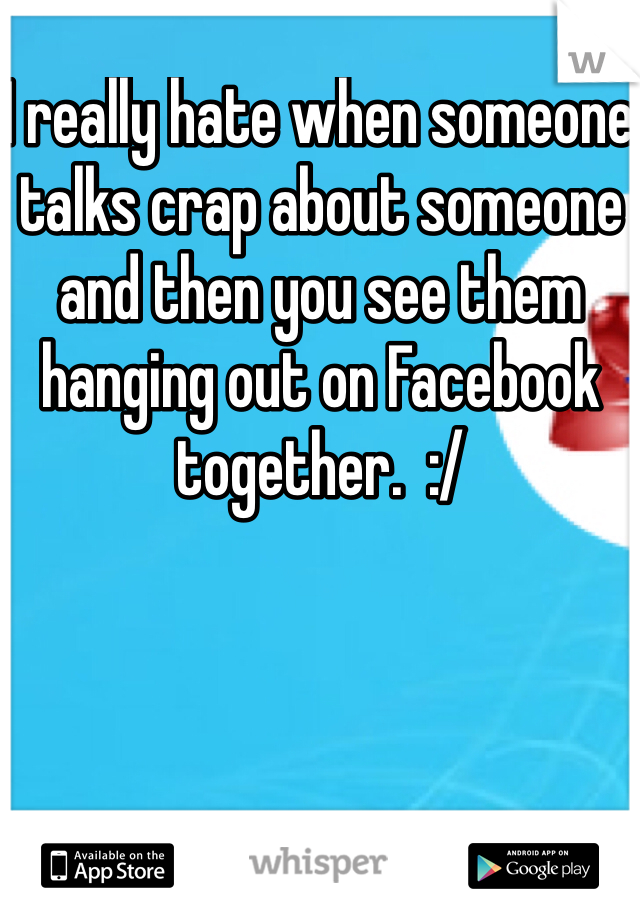 I really hate when someone talks crap about someone and then you see them hanging out on Facebook together.  :/ 