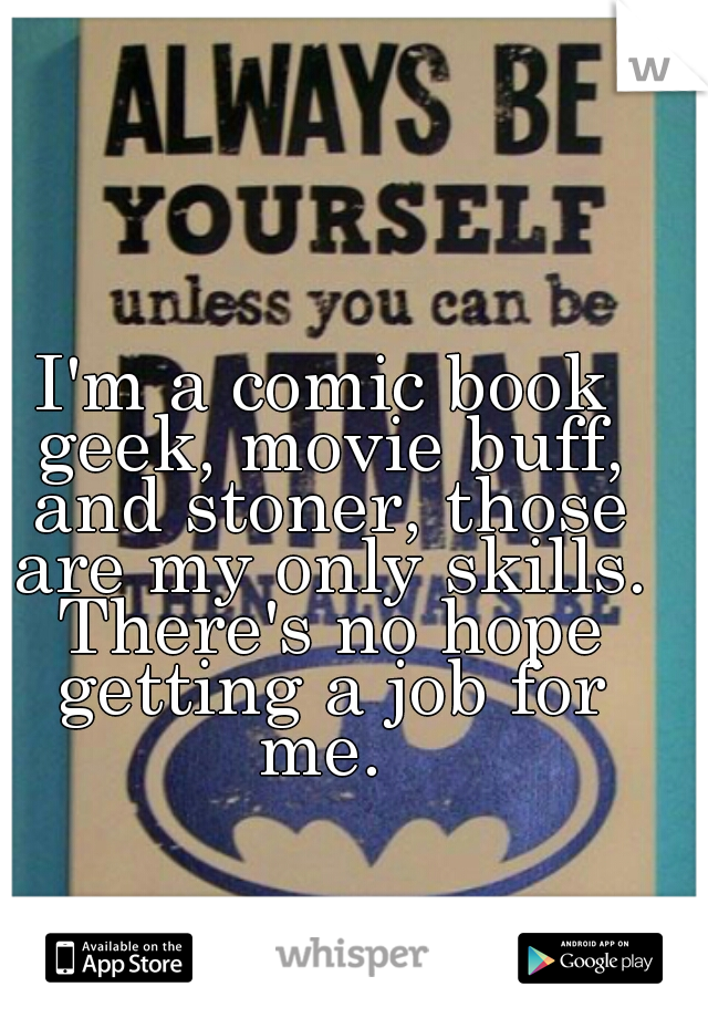 I'm a comic book geek, movie buff, and stoner, those are my only skills. There's no hope getting a job for me. 