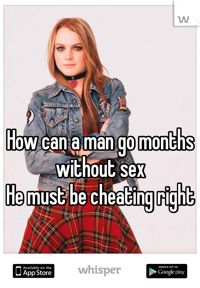 How can a man go months without sex 
He must be cheating right 