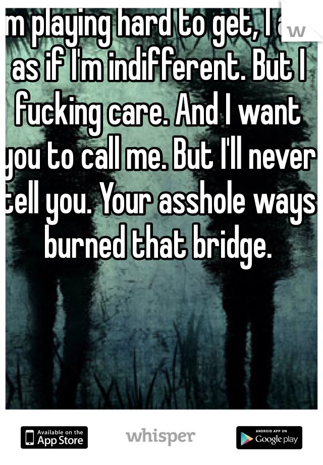 I'm playing hard to get, I act as if I'm indifferent. But I fucking care. And I want you to call me. But I'll never tell you. Your asshole ways burned that bridge. 