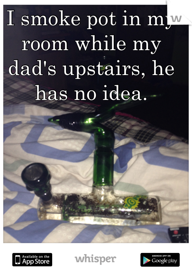 I smoke pot in my room while my dad's upstairs, he has no idea. 
