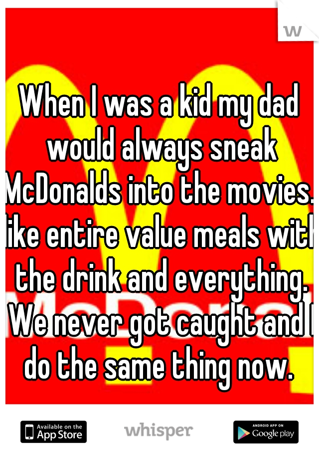 When I was a kid my dad would always sneak McDonalds into the movies.. like entire value meals with the drink and everything. We never got caught and I do the same thing now. 