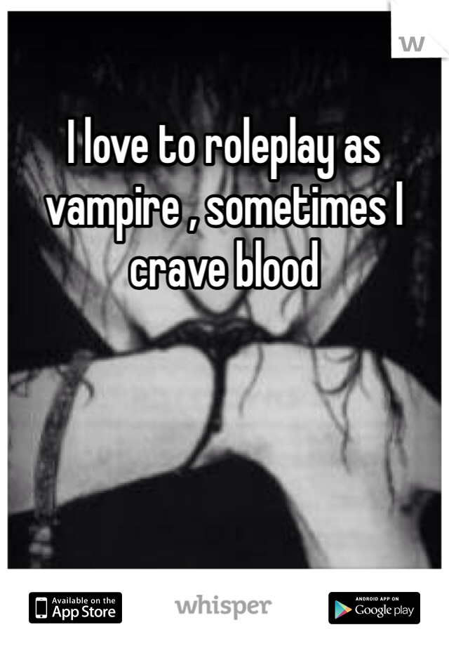 I love to roleplay as vampire , sometimes I crave blood