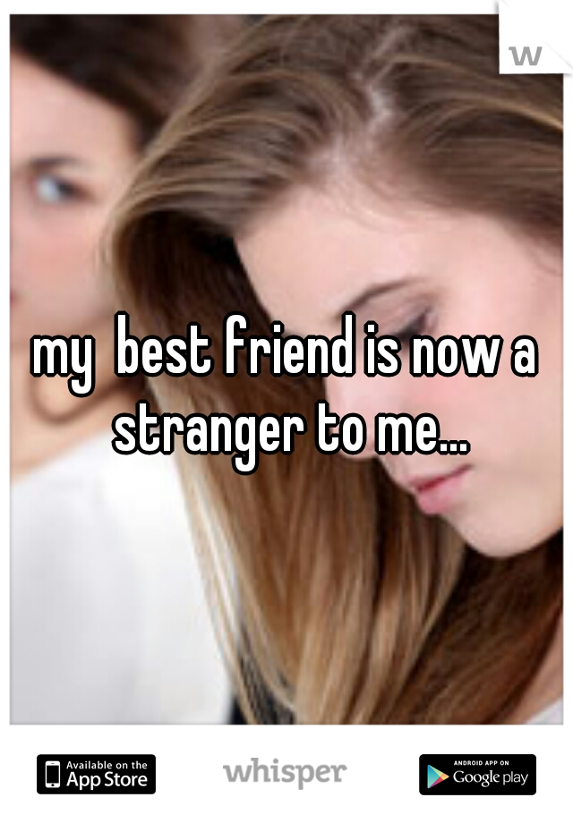 my  best friend is now a stranger to me...