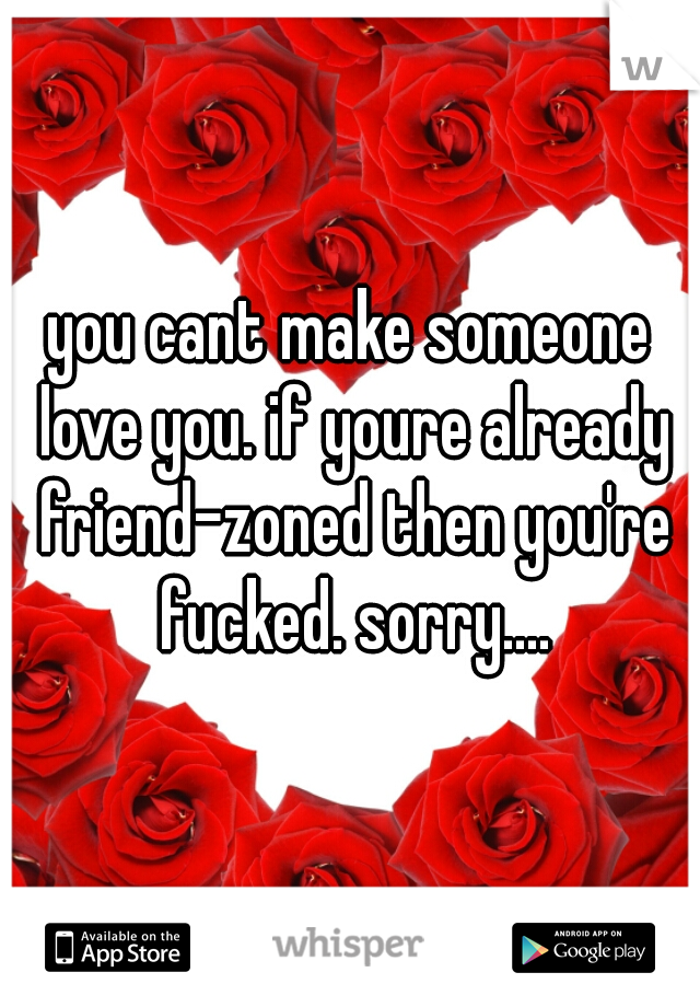 you cant make someone love you. if youre already friend-zoned then you're fucked. sorry....