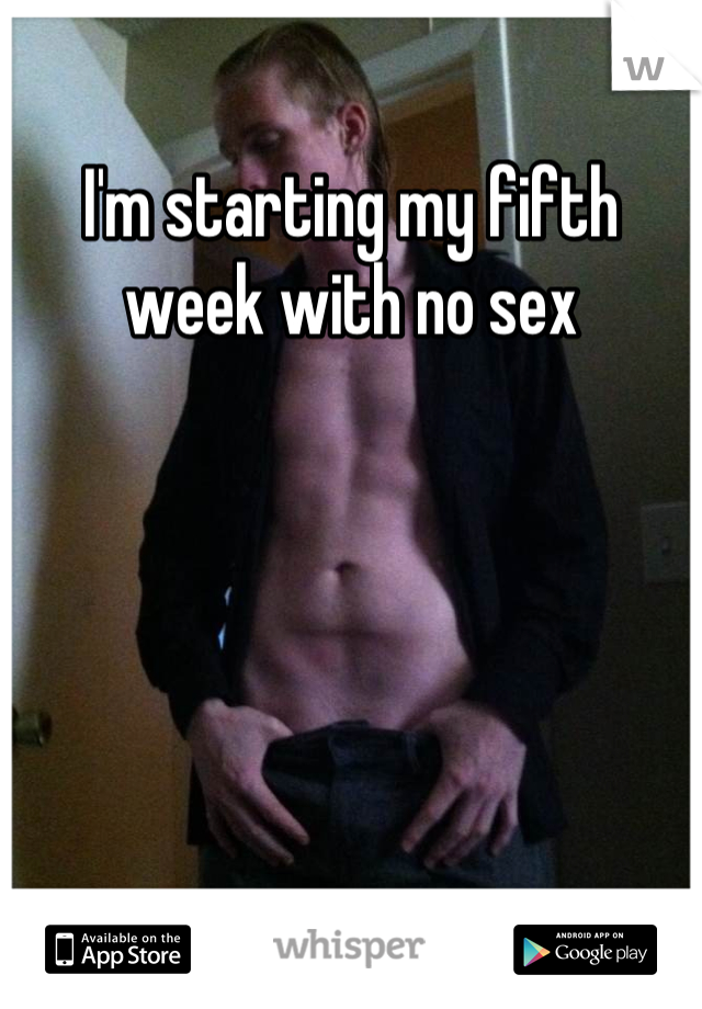 I'm starting my fifth week with no sex