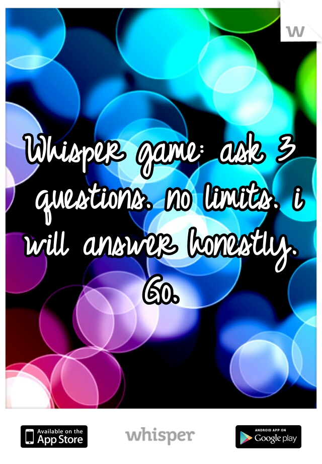 Whisper game: ask 3 questions. no limits. i will answer honestly. 

Go.