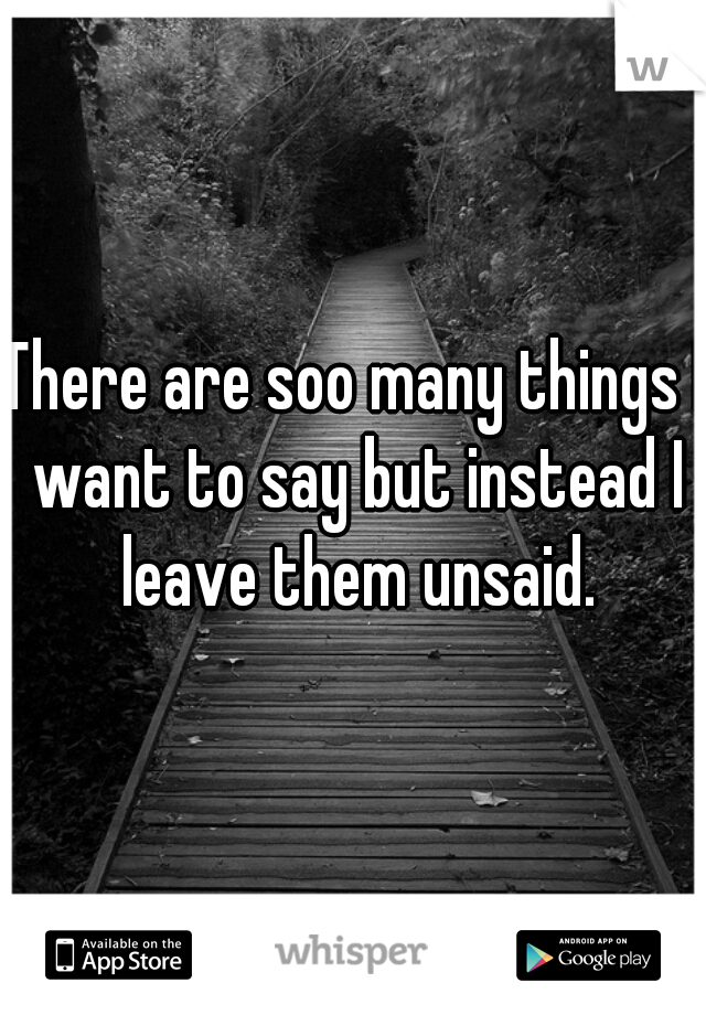 There are soo many things I want to say but instead I leave them unsaid.