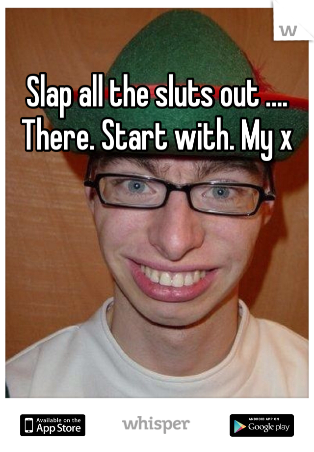 Slap all the sluts out .... There. Start with. My x 