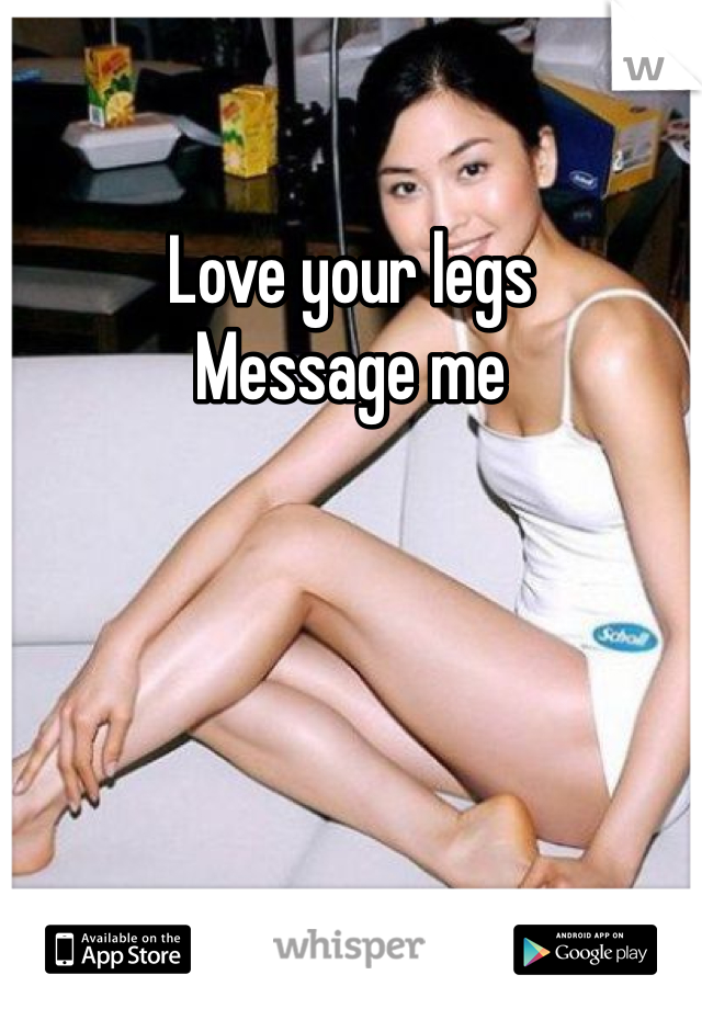 Love your legs 
Message me 