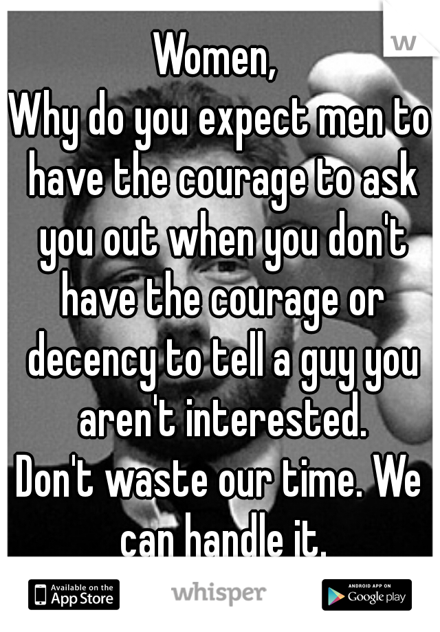 Women, 

Why do you expect men to have the courage to ask you out when you don't have the courage or decency to tell a guy you aren't interested.

Don't waste our time. We can handle it.