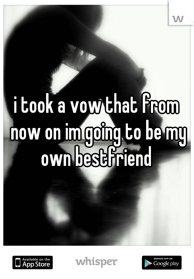 i took a vow that from now on im going to be my own bestfriend 