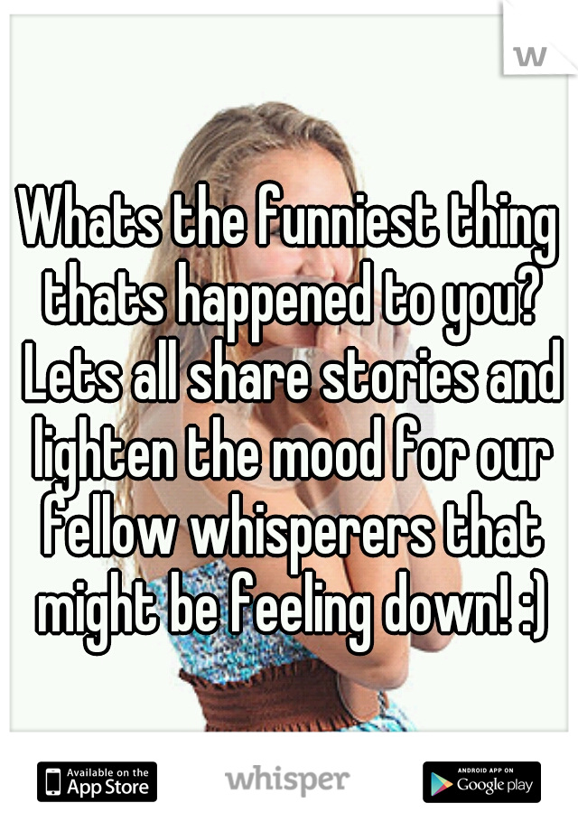 Whats the funniest thing thats happened to you? Lets all share stories and lighten the mood for our fellow whisperers that might be feeling down! :)