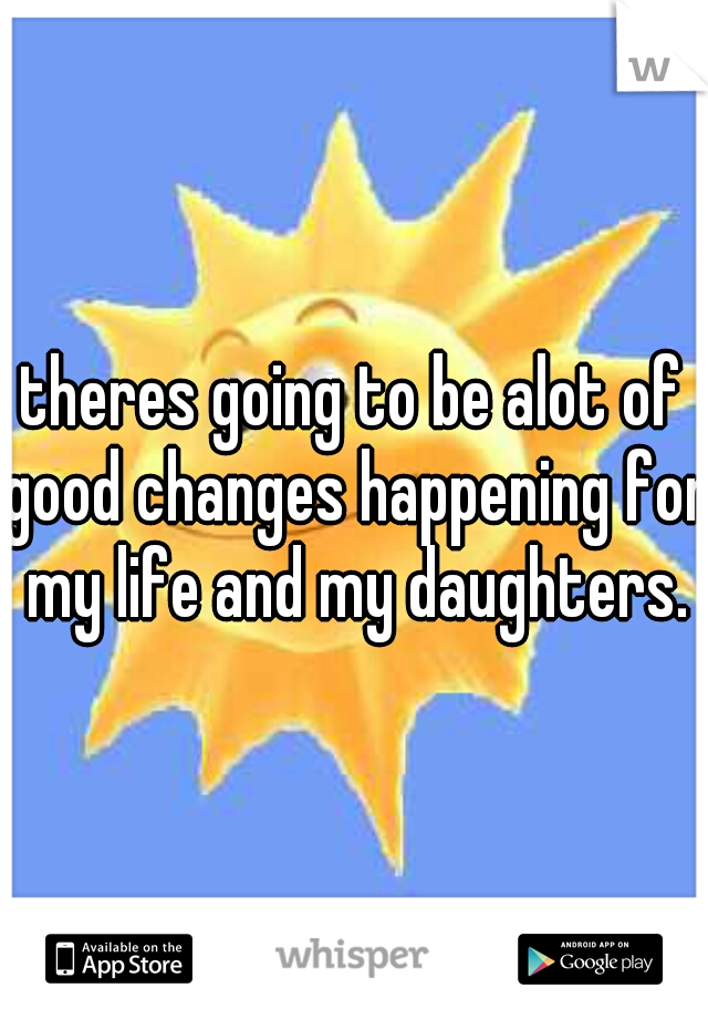 theres going to be alot of good changes happening for my life and my daughters.