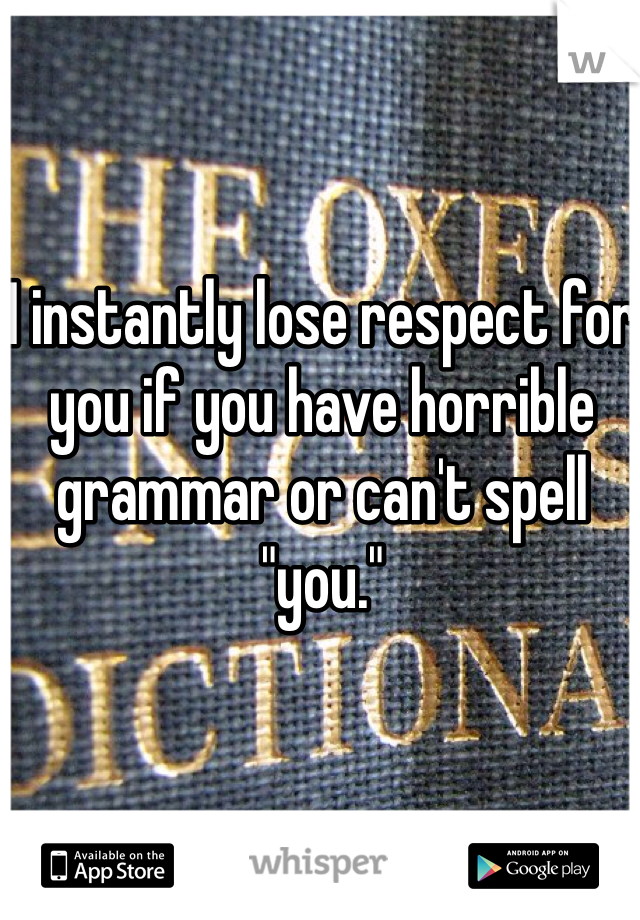 I instantly lose respect for you if you have horrible grammar or can't spell "you." 