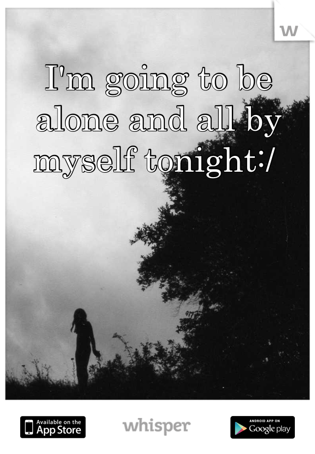 I'm going to be alone and all by myself tonight:/ 