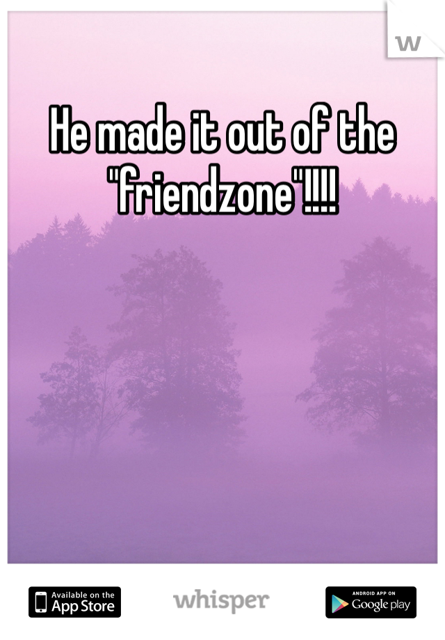 He made it out of the "friendzone"!!!! 