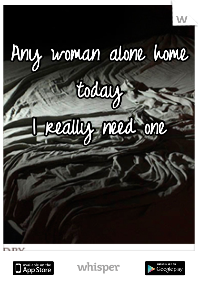 Any woman alone home today 
I really need one 