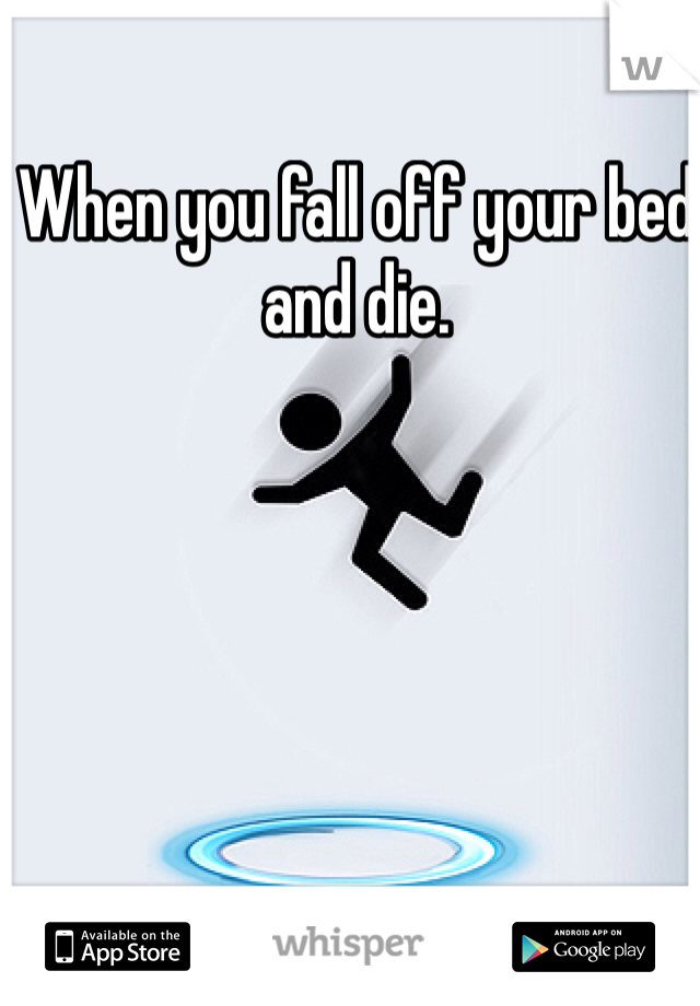 When you fall off your bed and die.