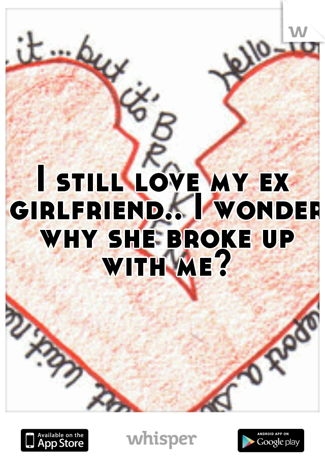 I still love my ex girlfriend.. I wonder why she broke up with me?