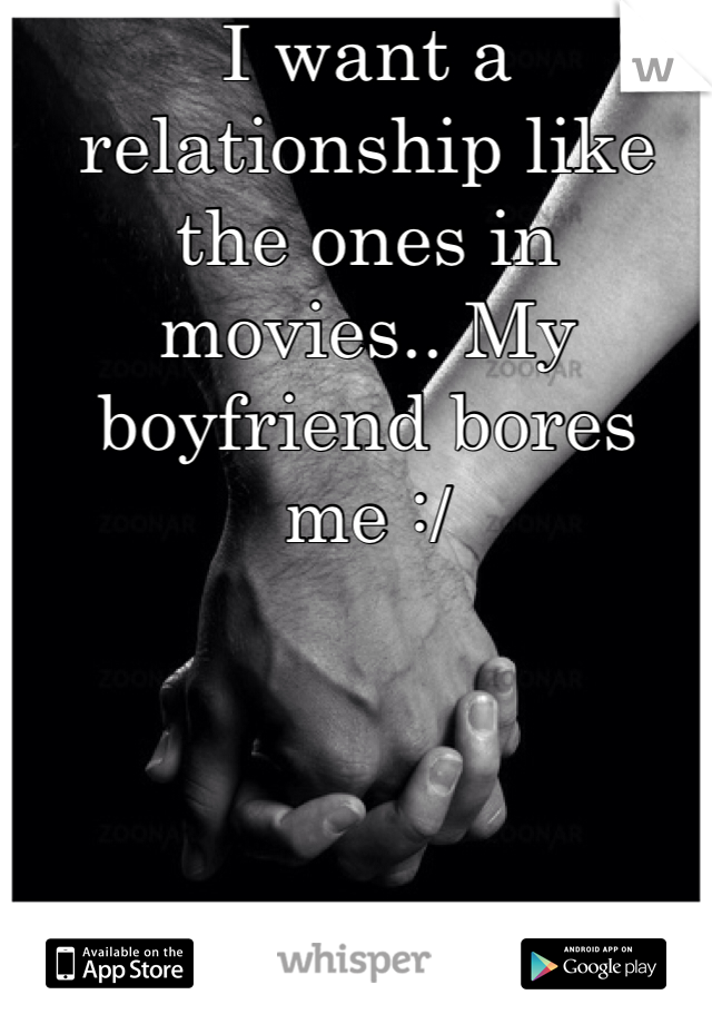 I want a relationship like the ones in movies.. My boyfriend bores me :/