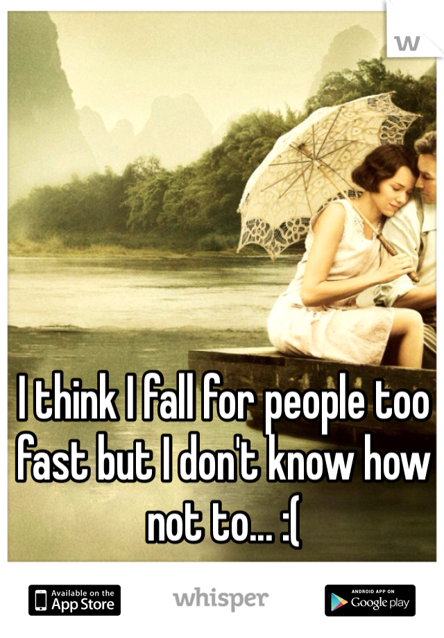 I think I fall for people too fast but I don't know how not to... :(