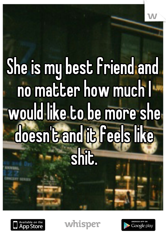 She is my best friend and no matter how much I would like to be more she doesn't and it feels like shit.