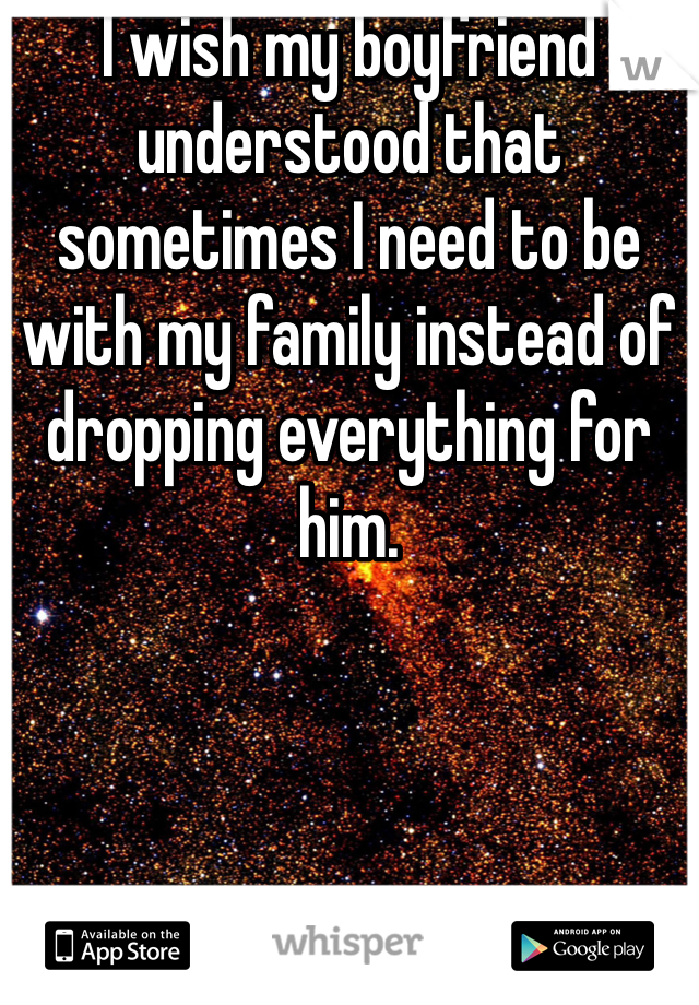 I wish my boyfriend understood that sometimes I need to be with my family instead of dropping everything for him. 