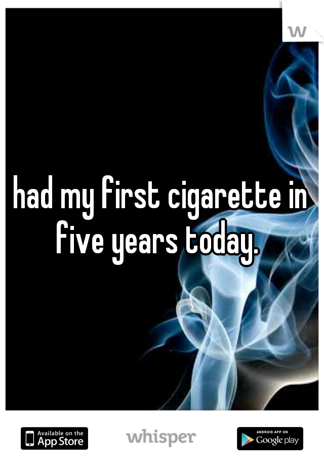 I had my first cigarette in five years today.