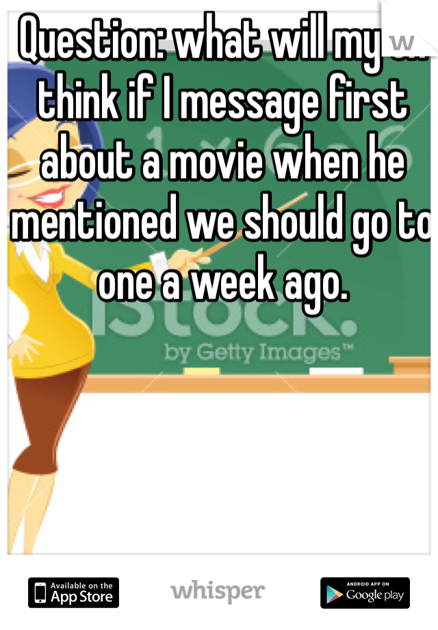 Question: what will my ex think if I message first about a movie when he mentioned we should go to one a week ago. 