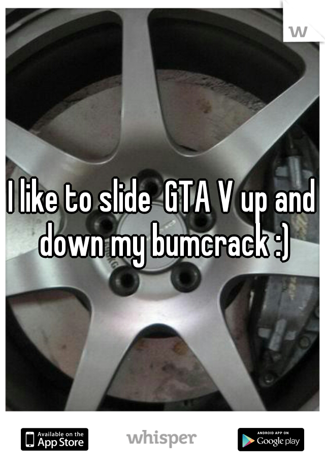 I like to slide  GTA V up and down my bumcrack :)