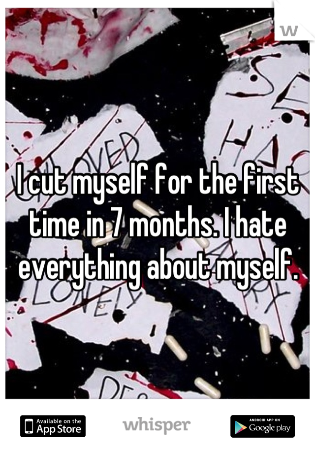 I cut myself for the first time in 7 months. I hate everything about myself.