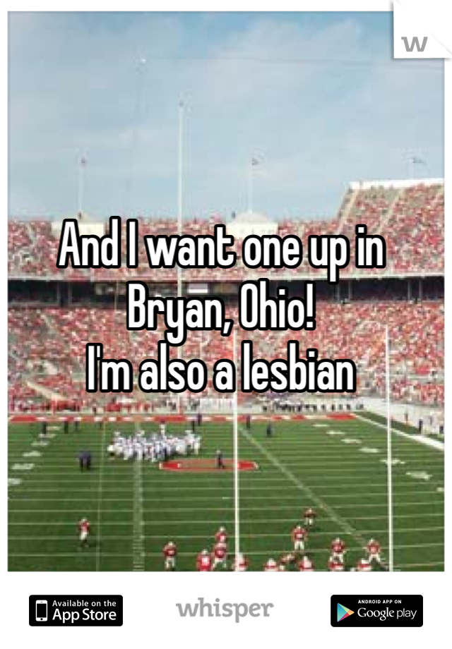 And I want one up in Bryan, Ohio!
I'm also a lesbian