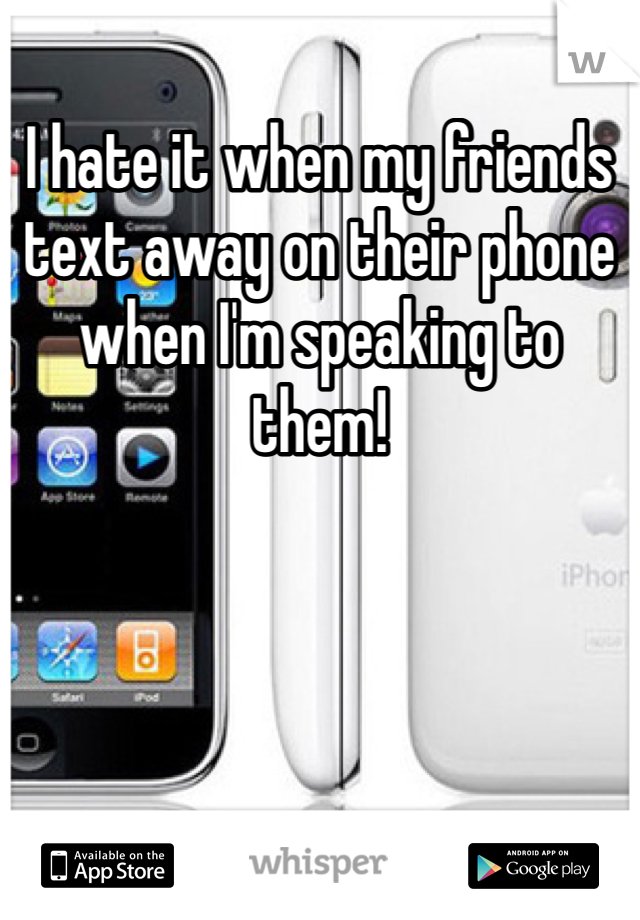 I hate it when my friends text away on their phone when I'm speaking to them! 