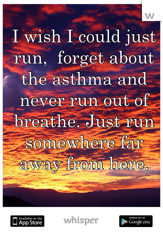 I wish I could just run,  forget about the asthma and never run out of breathe. Just run somewhere far away from here. 