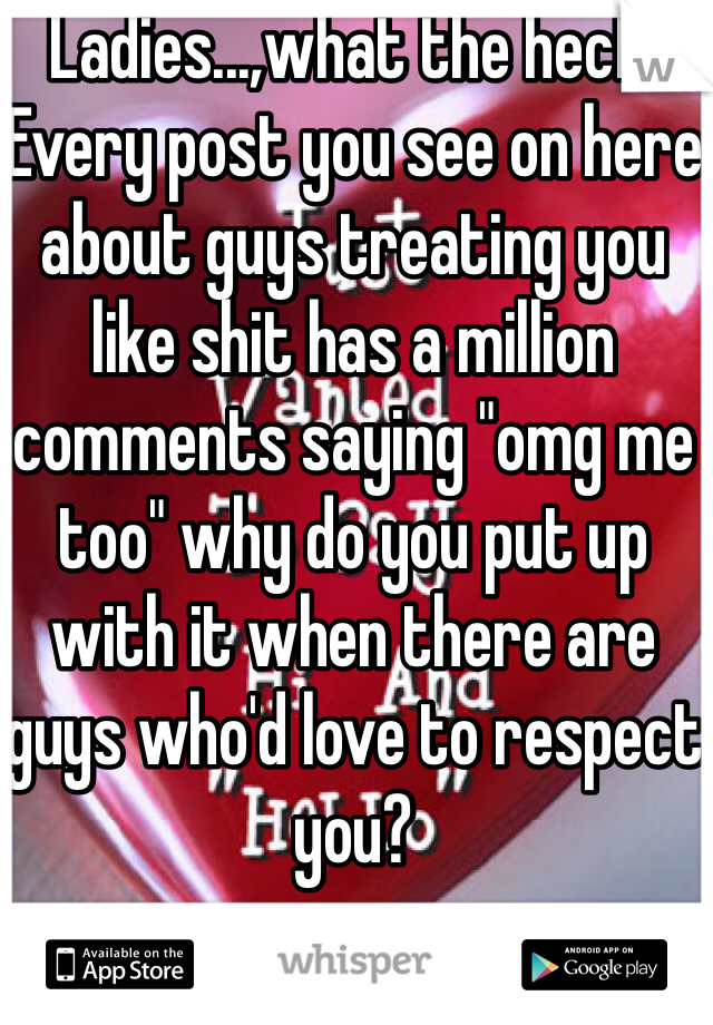 Ladies...,what the heck. Every post you see on here about guys treating you like shit has a million comments saying "omg me too" why do you put up with it when there are guys who'd love to respect you?