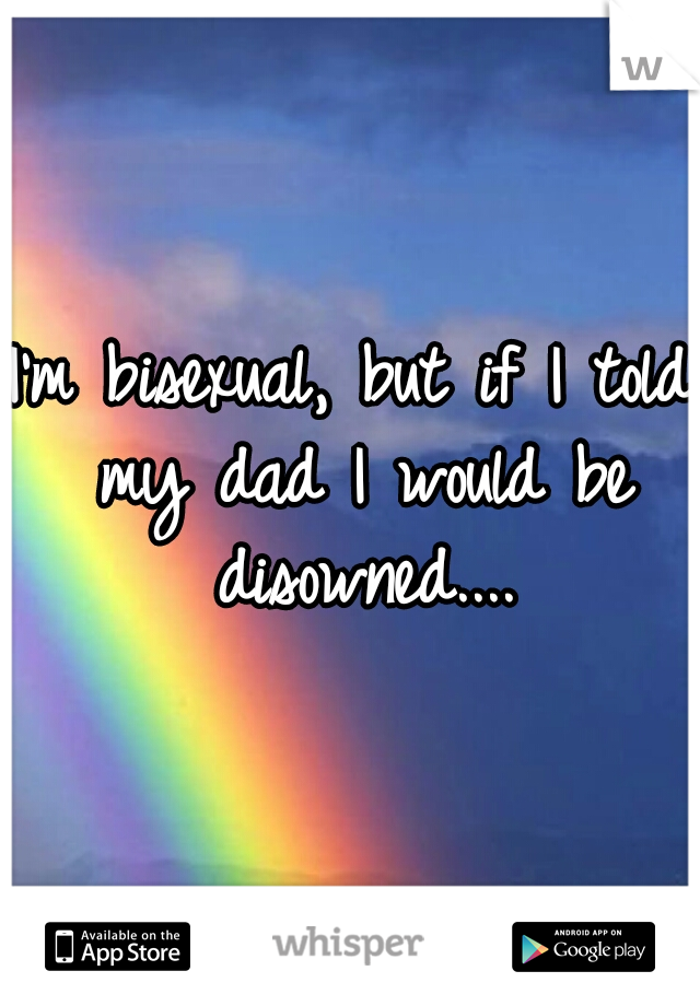 I'm bisexual, but if I told my dad I would be disowned....