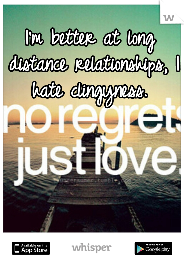 I'm better at long distance relationships, I hate clingyness. 