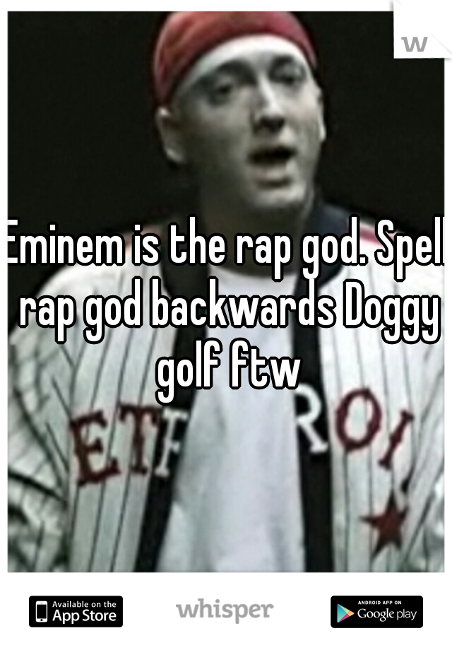 Eminem is the rap god. Spell rap god backwards Doggy golf ftw