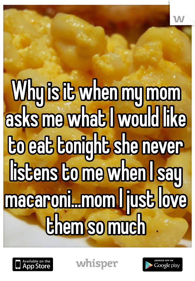 Why is it when my mom asks me what I would like to eat tonight she never listens to me when I say macaroni...mom I just love them so much