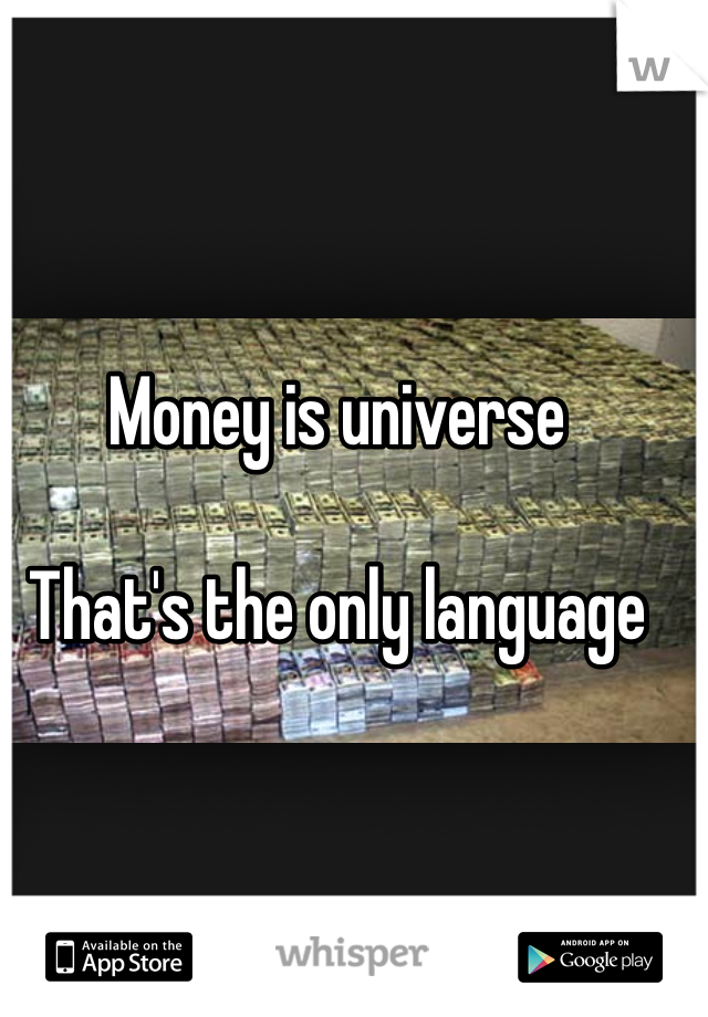 Money is universe 

That's the only language 