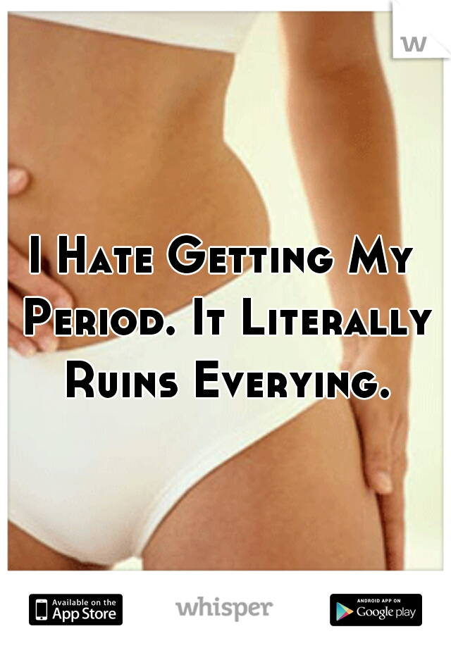 I Hate Getting My Period. It Literally Ruins Everying.