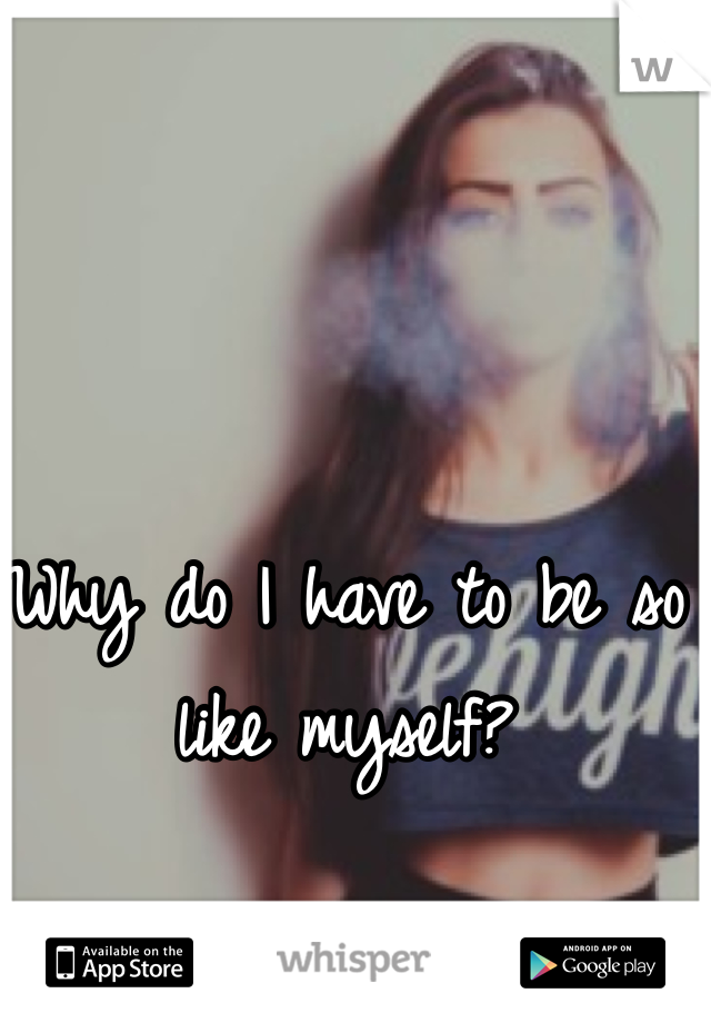 Why do I have to be so like myself? 